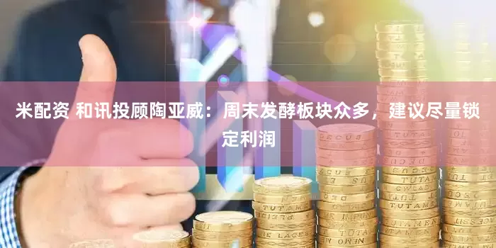 米配资 和讯投顾陶亚威：周末发酵板块众多，建议尽量锁定利润