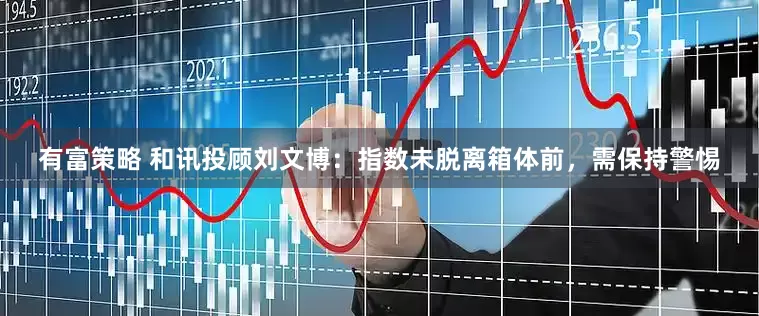 有富策略 和讯投顾刘文博：指数未脱离箱体前，需保持警惕