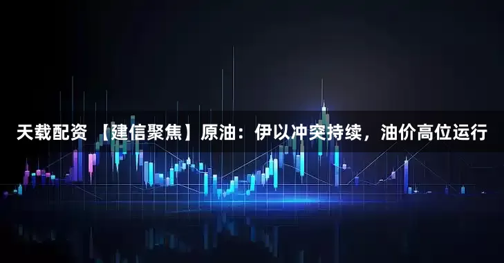 天载配资 【建信聚焦】原油：伊以冲突持续，油价高位运行
