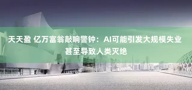 天天盈 亿万富翁敲响警钟：AI可能引发大规模失业 甚至导致人类灭绝