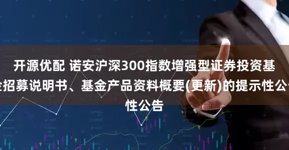 开源优配 诺安沪深300指数增强型证券投资基金招募说明书、基金产品资料概要(更新)的提示性公告