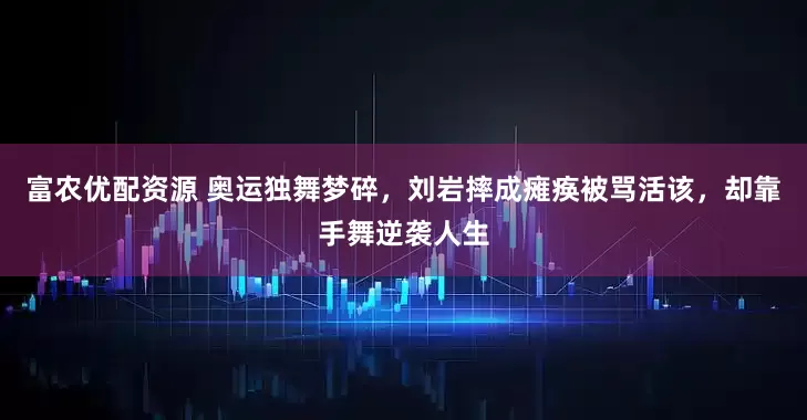 富农优配资源 奥运独舞梦碎，刘岩摔成瘫痪被骂活该，却靠手舞逆袭人生