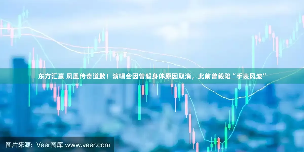 东方汇赢 凤凰传奇道歉！演唱会因曾毅身体原因取消，此前曾毅陷“手表风波”