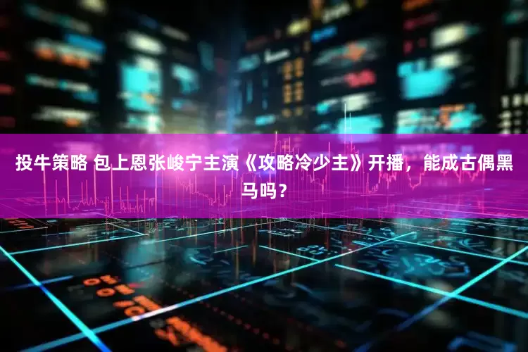 投牛策略 包上恩张峻宁主演《攻略冷少主》开播，能成古偶黑马吗？