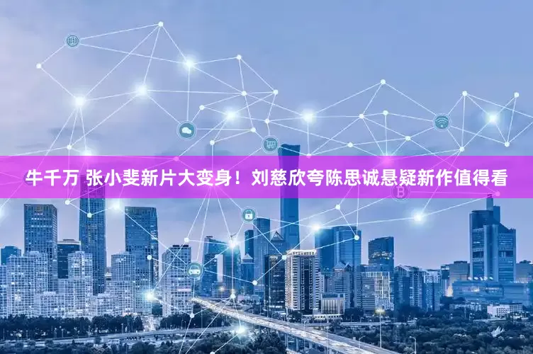 牛千万 张小斐新片大变身！刘慈欣夸陈思诚悬疑新作值得看