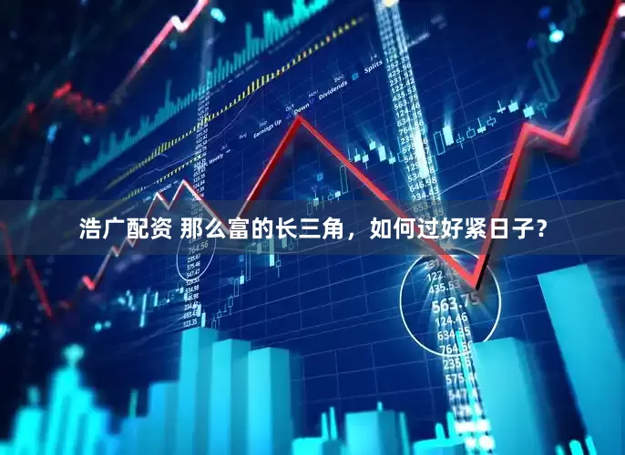 浩广配资 那么富的长三角，如何过好紧日子？