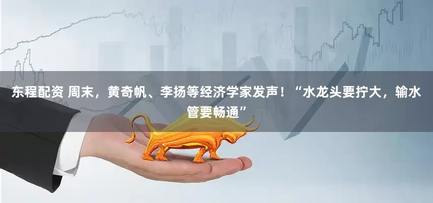 东程配资 周末，黄奇帆、李扬等经济学家发声！“水龙头要拧大，输水管要畅通”