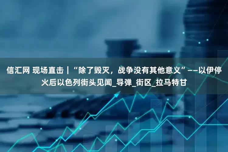 信汇网 现场直击｜“除了毁灭，战争没有其他意义”——以伊停火后以色列街头见闻_导弹_街区_拉马特甘