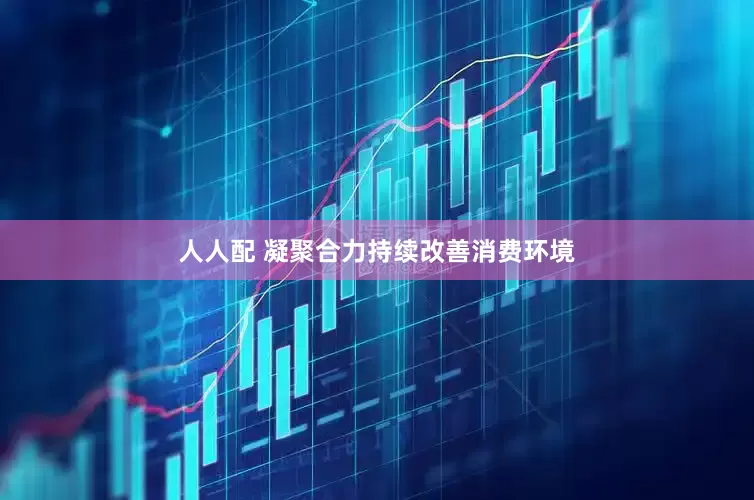 人人配 凝聚合力持续改善消费环境