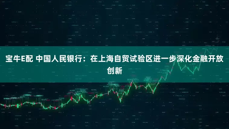宝牛E配 中国人民银行：在上海自贸试验区进一步深化金融开放创新