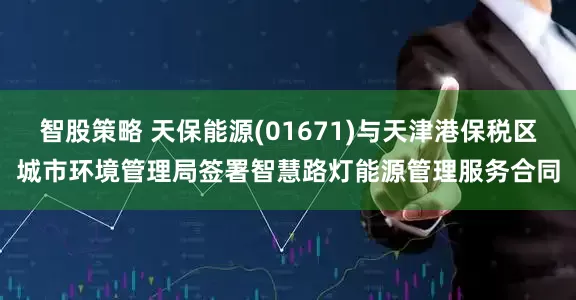 智股策略 天保能源(01671)与天津港保税区城市环境管理局签署智慧路灯能源管理服务合同