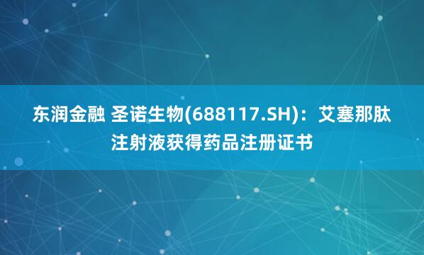 东润金融 圣诺生物(688117.SH)：艾塞那肽注射液获得药品注册证书