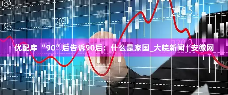 优配库 “90”后告诉90后：什么是家国_大皖新闻 | 安徽网