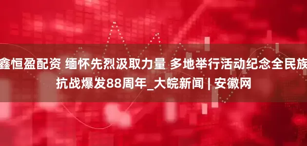鑫恒盈配资 缅怀先烈汲取力量 多地举行活动纪念全民族抗战爆发88周年_大皖新闻 | 安徽网