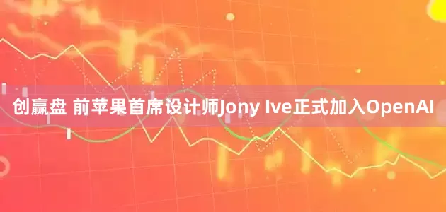 创赢盘 前苹果首席设计师Jony Ive正式加入OpenAI