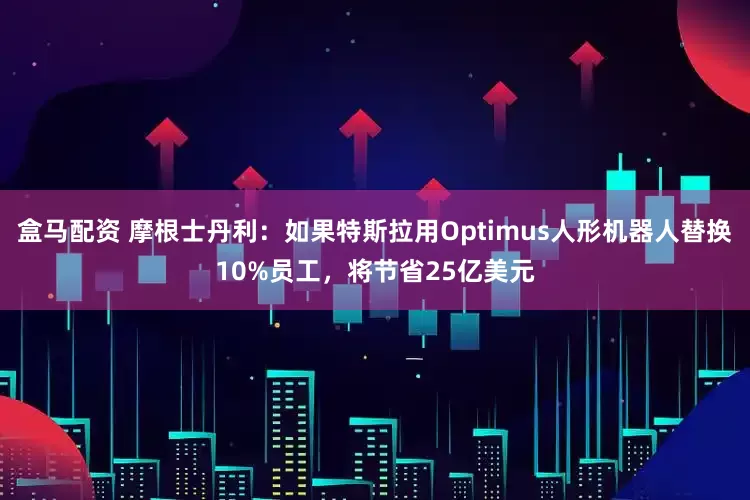 盒马配资 摩根士丹利：如果特斯拉用Optimus人形机器人替换10%员工，将节省25亿美元