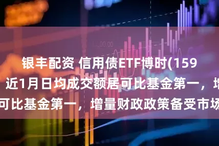 银丰配资 信用债ETF博时(159396)冲击3连涨，近1月日均成交额居可比基金第一，增量财政政策备受市场期待