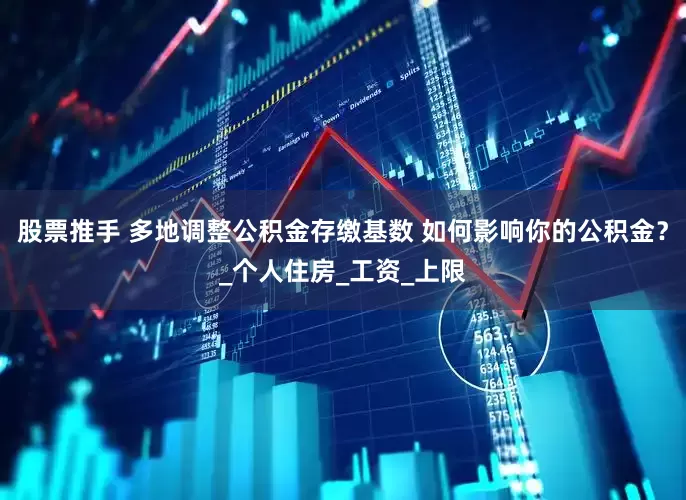 股票推手 多地调整公积金存缴基数 如何影响你的公积金？_个人住房_工资_上限