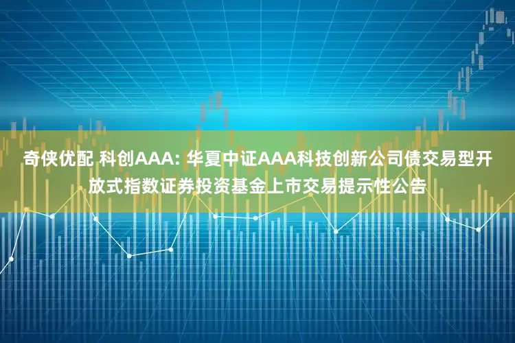 奇侠优配 科创AAA: 华夏中证AAA科技创新公司债交易型开放式指数证券投资基金上市交易提示性公告