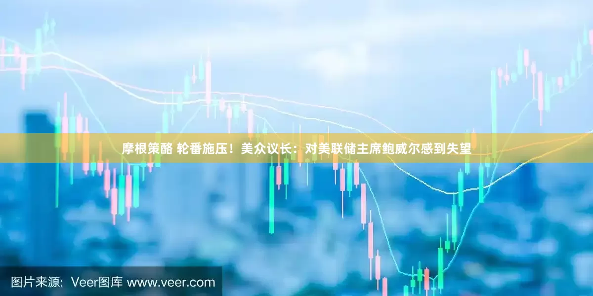 摩根策酪 轮番施压！美众议长：对美联储主席鲍威尔感到失望