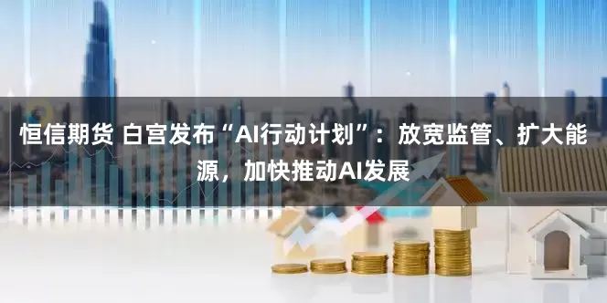 恒信期货 白宫发布“AI行动计划”：放宽监管、扩大能源，加快推动AI发展