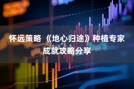 怀远策略 《地心归途》种植专家成就攻略分享