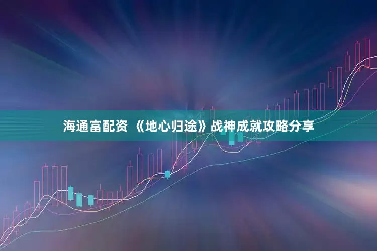 海通富配资 《地心归途》战神成就攻略分享