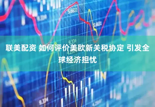 联美配资 如何评价美欧新关税协定 引发全球经济担忧