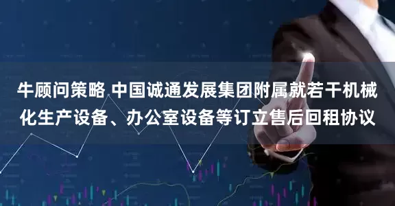 牛顾问策略 中国诚通发展集团附属就若干机械化生产设备、办公室设备等订立售后回租协议