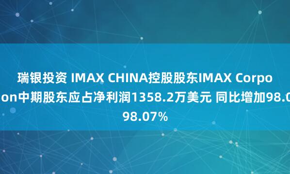 瑞银投资 IMAX CHINA控股股东IMAX Corporation中期股东应占净利润1358.2万美元 同比增加98.07%