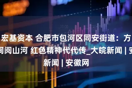 宏基资本 合肥市包河区同安街道：方寸之间阅山河 红色精神代代传_大皖新闻 | 安徽网