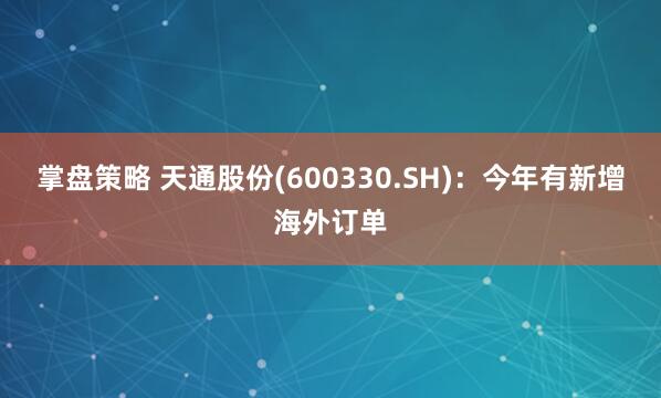掌盘策略 天通股份(600330.SH)：今年有新增海外订单