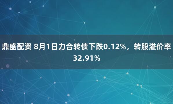鼎盛配资 8月1日力合转债下跌0.12%，转股溢价率32.91%