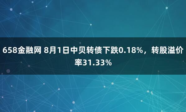658金融网 8月1日中贝转债下跌0.18%，转股溢价率31.33%