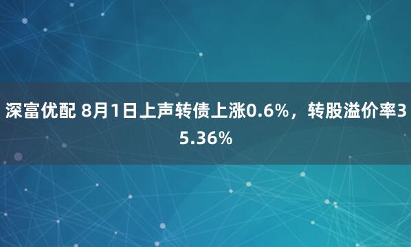 深富优配 8月1日上声转债上涨0.6%，转股溢价率35.36%