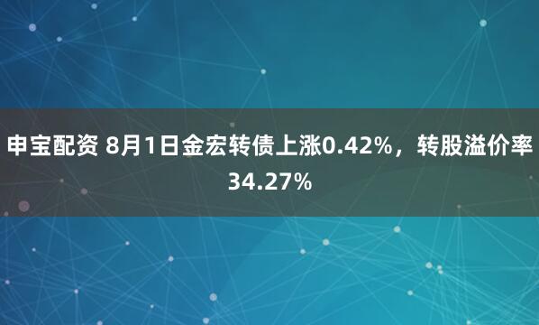 申宝配资 8月1日金宏转债上涨0.42%，转股溢价率34.27%