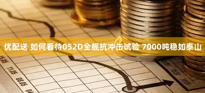 优配送 如何看待052D全舰抗冲击试验 7000吨稳如泰山