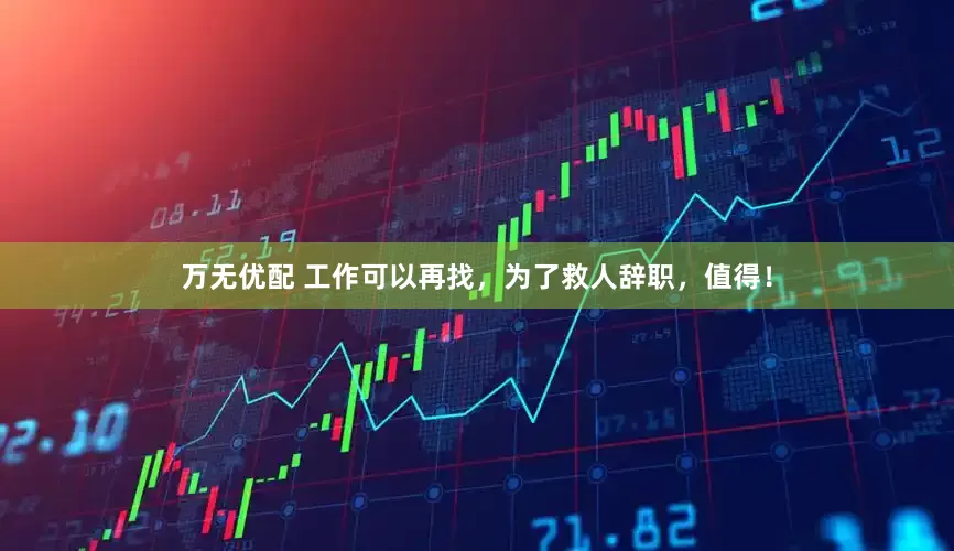 万无优配 工作可以再找，为了救人辞职，值得！