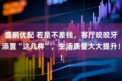 盛鹏优配 若是不差钱，客厅咬咬牙添置“这几样”，生活质量大大提升！