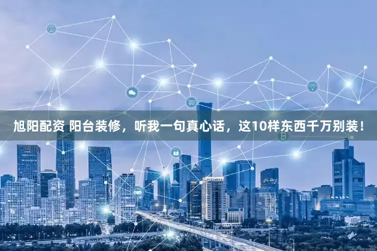 旭阳配资 阳台装修，听我一句真心话，这10样东西千万别装！