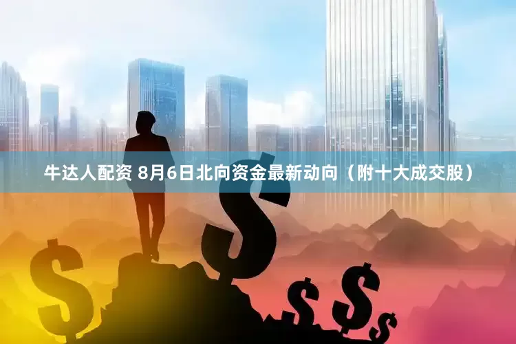 牛达人配资 8月6日北向资金最新动向（附十大成交股）