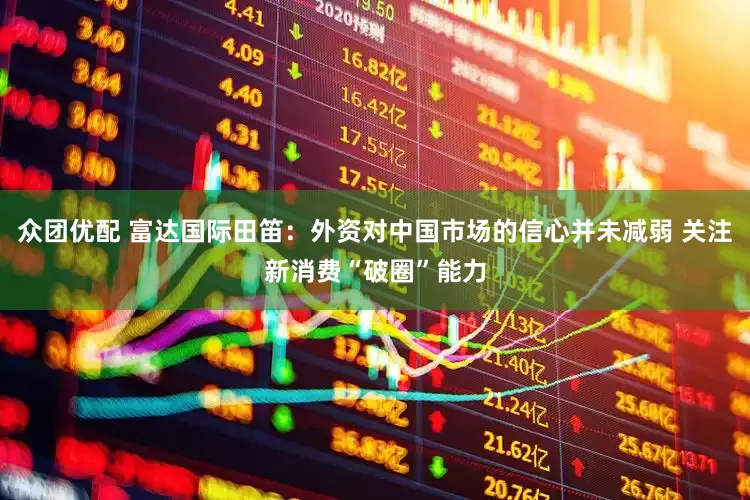 众团优配 富达国际田笛：外资对中国市场的信心并未减弱 关注新消费“破圈”能力