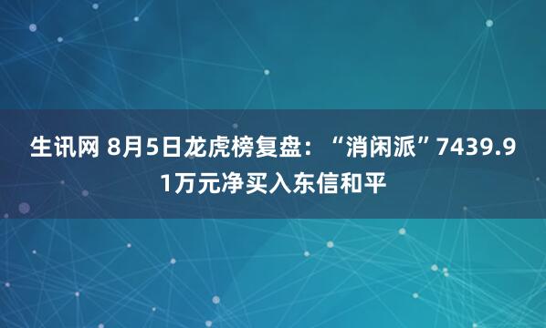 生讯网 8月5日龙虎榜复盘：“消闲派”7439.91万元净买入东信和平