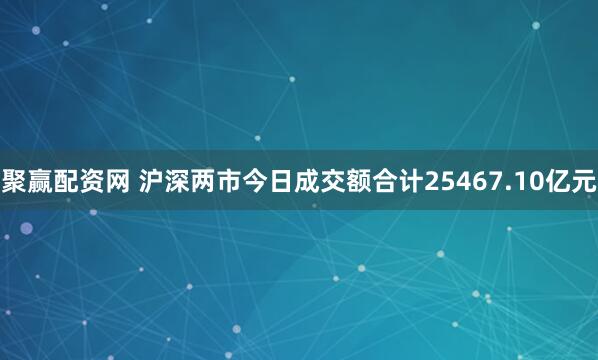 聚赢配资网 沪深两市今日成交额合计25467.10亿元