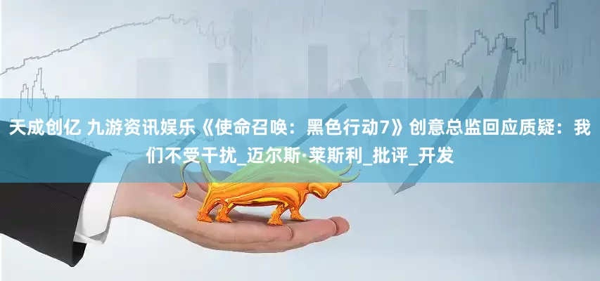 天成创亿 九游资讯娱乐《使命召唤：黑色行动7》创意总监回应质疑：我们不受干扰_迈尔斯·莱斯利_批评_开发