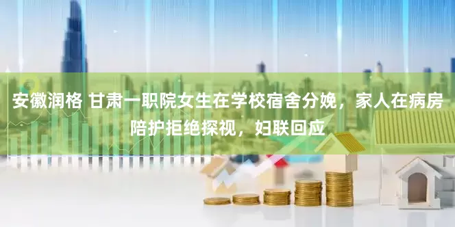 安徽润格 甘肃一职院女生在学校宿舍分娩，家人在病房陪护拒绝探视，妇联回应