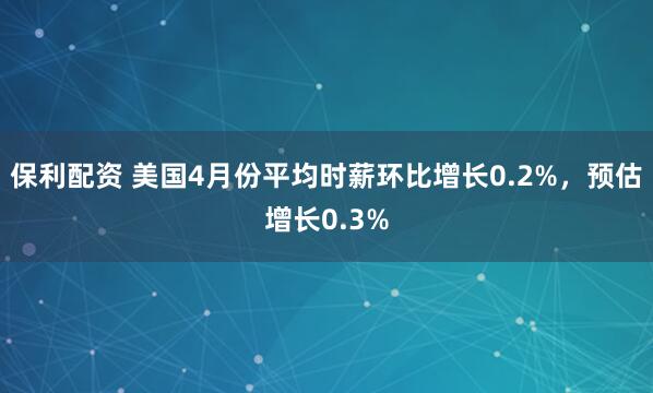 保利配资 美国4月份平均时薪环比增长0.2%，预估增长0.3%