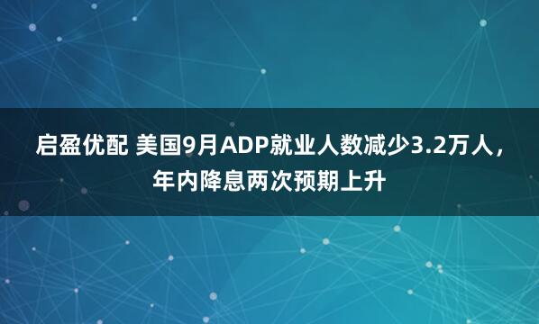 启盈优配 美国9月ADP就业人数减少3.2万人，年内降息两次预期上升