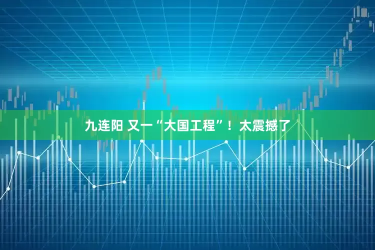 九连阳 又一“大国工程”！太震撼了