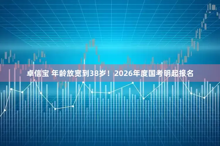 卓信宝 年龄放宽到38岁！2026年度国考明起报名